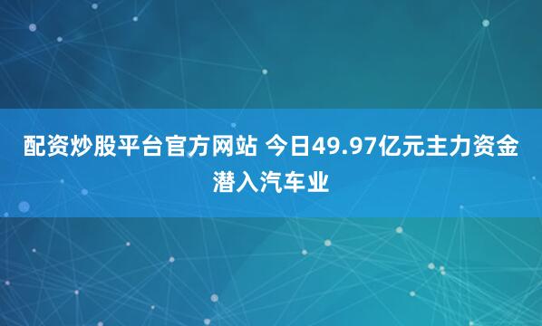 配资炒股平台官方网站 今日49.97亿元主力资金潜入汽车业