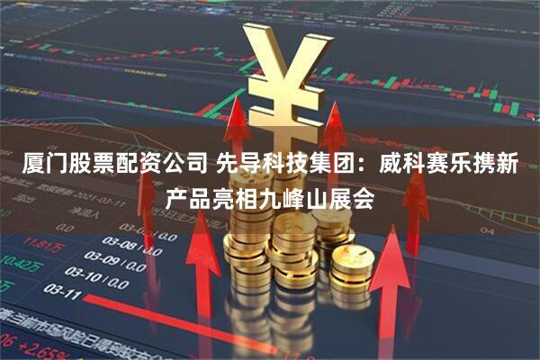 厦门股票配资公司 先导科技集团：威科赛乐携新产品亮相九峰山展会
