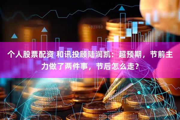 个人股票配资 和讯投顾陆润凯：超预期，节前主力做了两件事，节后怎么走？