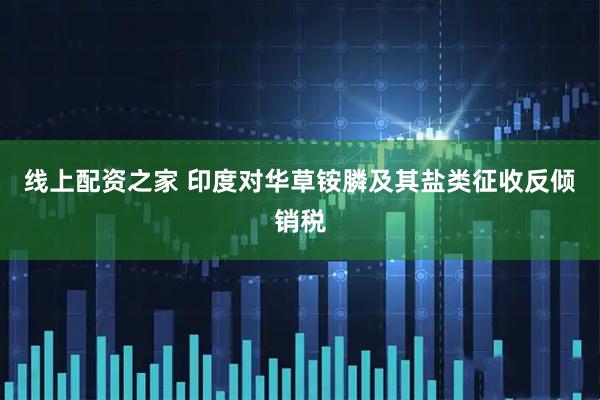 线上配资之家 印度对华草铵膦及其盐类征收反倾销税
