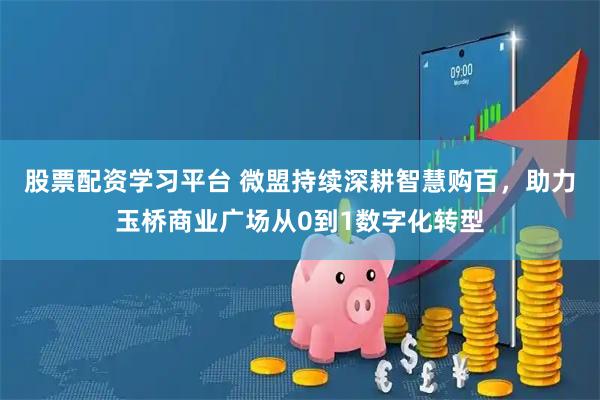 股票配资学习平台 微盟持续深耕智慧购百，助力玉桥商业广场从0到1数字化转型
