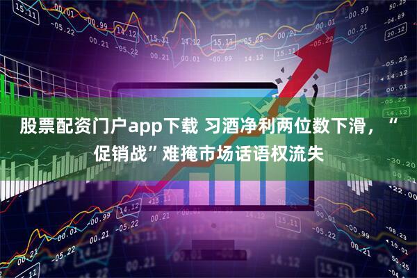 股票配资门户app下载 习酒净利两位数下滑，“促销战”难掩市场话语权流失