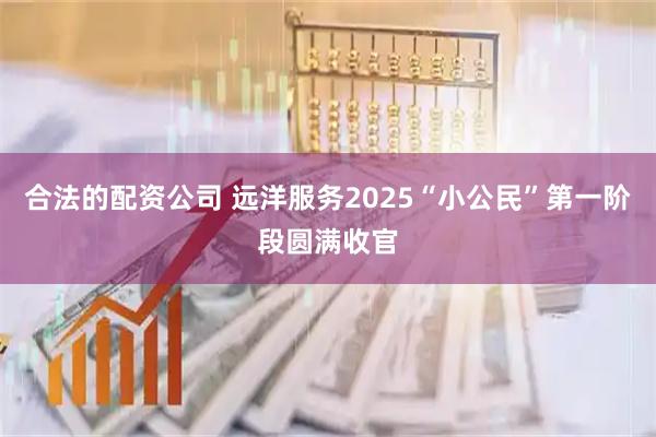 合法的配资公司 远洋服务2025“小公民”第一阶段圆满收官