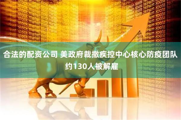 合法的配资公司 美政府裁撤疾控中心核心防疫团队 约130人被解雇