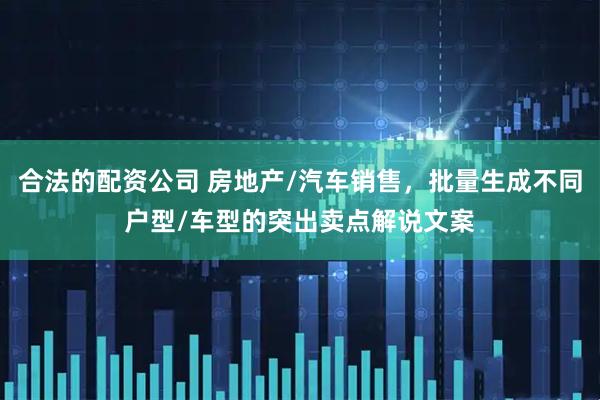 合法的配资公司 房地产/汽车销售，批量生成不同户型/车型的突出卖点解说文案