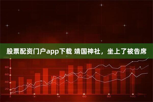 股票配资门户app下载 靖国神社，坐上了被告席