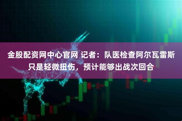 金股配资网中心官网 记者：队医检查阿尔瓦雷斯只是轻微扭伤，预计能够出战次回合