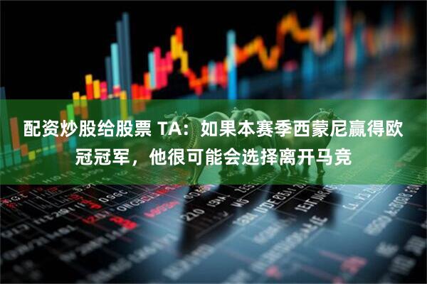 配资炒股给股票 TA：如果本赛季西蒙尼赢得欧冠冠军，他很可能会选择离开马竞