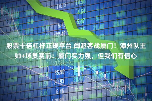 股票十倍杠杆正规平台 闽超客战厦门！漳州队主帅+球员赛前：厦门实力强，但我们有信心