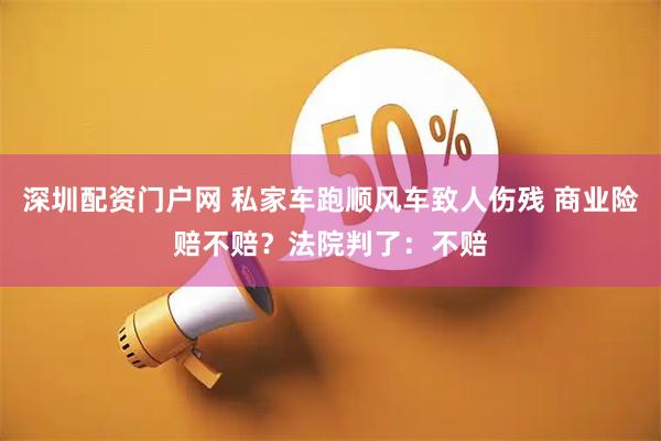 深圳配资门户网 私家车跑顺风车致人伤残 商业险赔不赔？法院判了：不赔