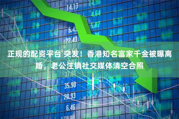 正规的配资平台 突发！香港知名富家千金被曝离婚，老公注销社交媒体清空合照