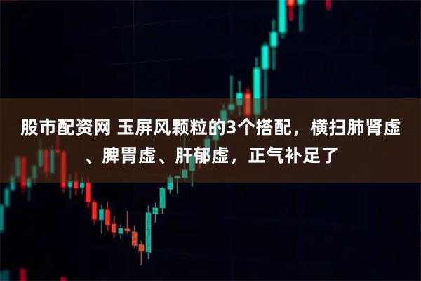 股市配资网 玉屏风颗粒的3个搭配，横扫肺肾虚、脾胃虚、肝郁虚，正气补足了