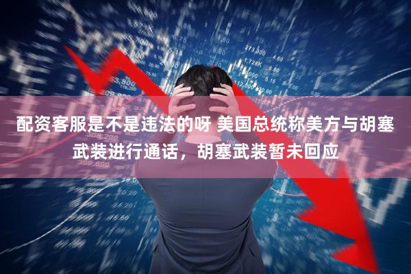 配资客服是不是违法的呀 美国总统称美方与胡塞武装进行通话，胡塞武装暂未回应