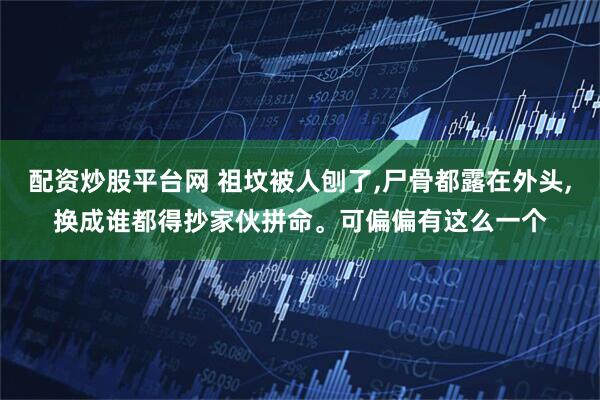 配资炒股平台网 祖坟被人刨了,尸骨都露在外头,换成谁都得抄家伙拼命。可偏偏有这么一个