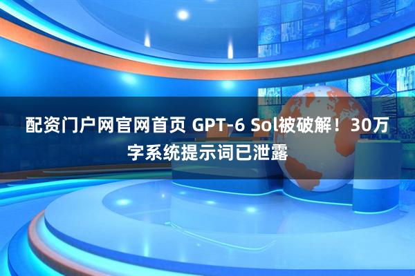 配资门户网官网首页 GPT-6 Sol被破解！30万字系统提示词已泄露